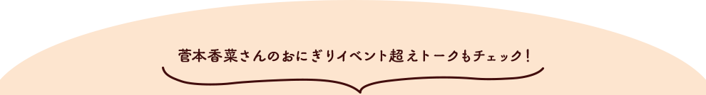 菅本香菜さんのおにぎりイベント超えトークもチェック！